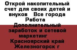 Открой накопительный счет для своих детей и внуков - Все города Работа » Дополнительный заработок и сетевой маркетинг   . Красноярский край,Железногорск г.